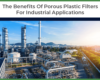 The Benefits Of Porous Plastic Filters For Industrial Applications