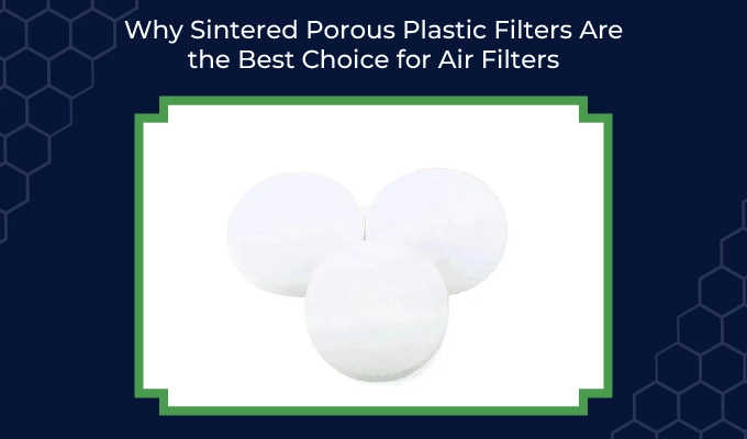 Why Sintered Porous Plastic Filters Are The Best Choice For Air Filters